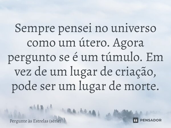 ⁠Sempre pensei no universo como um útero. Agora pergunto se é um túmulo. Em vez de um lugar de criação, pode ser um lugar de morte.... Frase de Pergunte às Estrelas (série).