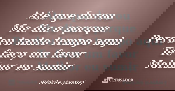 Até que durou Me diz o porque Perdeu tanto tempo aqui Te faço um favor Melhor eu sumir... Frase de Péricles (cantor).