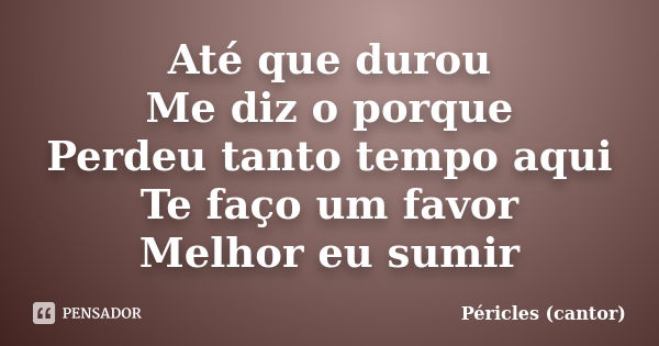 Até que durou Me diz o porque Perdeu tanto tempo aqui Te faço um favor Melhor eu sumir... Frase de Péricles (cantor).