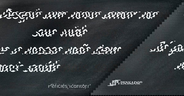 Desejo um novo amor na sua vida Já que o nosso não tem mais saída... Frase de Péricles (cantor).
