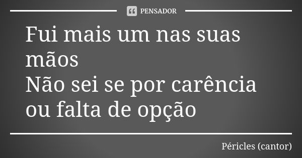 Fui mais um nas suas mãos Não sei se por carência ou falta de opção... Frase de Péricles (cantor).