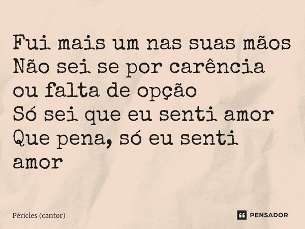 Fui mais um nas suas mãos Não sei se por carência ou falta de opção Só sei que eu senti amor Que pena, só eu senti amor... Frase de Péricles (cantor).