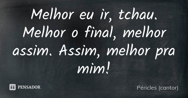 Melhor eu ir, tchau. Melhor o final, melhor assim. Assim, melhor pra mim!... Frase de Péricles (cantor).