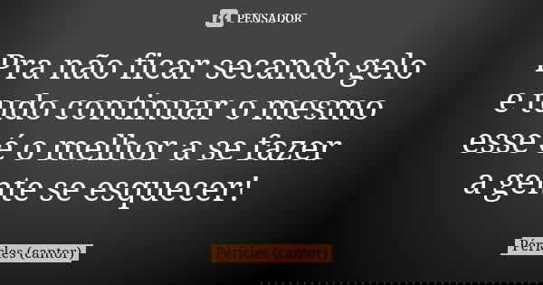 Pra não ficar secando gelo e tudo continuar o mesmo esse é o melhor a se fazer a gente se esquecer!... Frase de Péricles (cantor).