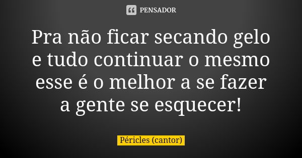 Pra não ficar secando gelo e tudo continuar o mesmo esse é o melhor a se fazer a gente se esquecer!... Frase de Péricles (cantor).