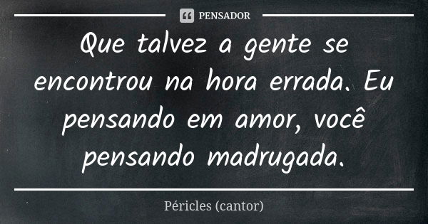 Que talvez a gente se encontrou na hora errada. Eu pensando em amor, você pensando madrugada.... Frase de Péricles (cantor).