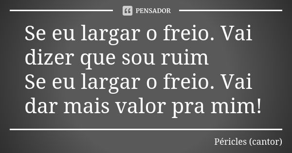 Se eu largar o freio. Vai dizer que sou ruim Se eu largar o freio. Vai dar mais valor pra mim!... Frase de Péricles (cantor).