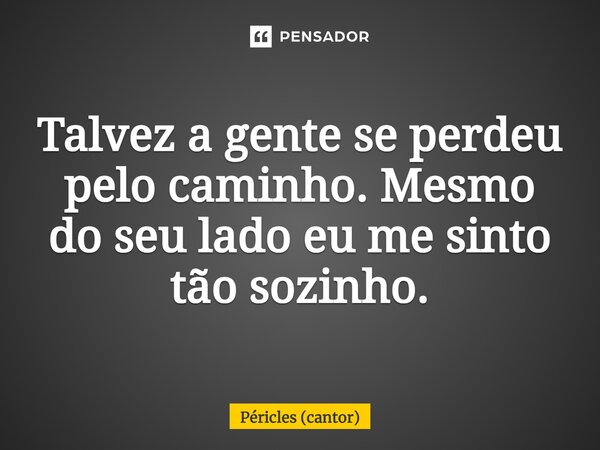 Talvez a gente se perdeu pelo caminho. Mesmo do seu lado eu me sinto tão sozinho.... Frase de Péricles (cantor).