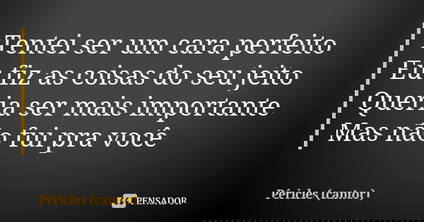 Tentei ser um cara perfeito Eu fiz as coisas do seu jeito Queria ser mais importante Mas não fui pra você... Frase de Péricles (cantor).