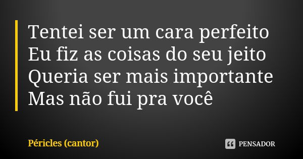 Tentei ser um cara perfeito Eu fiz as coisas do seu jeito Queria ser mais importante Mas não fui pra você... Frase de Péricles (cantor).