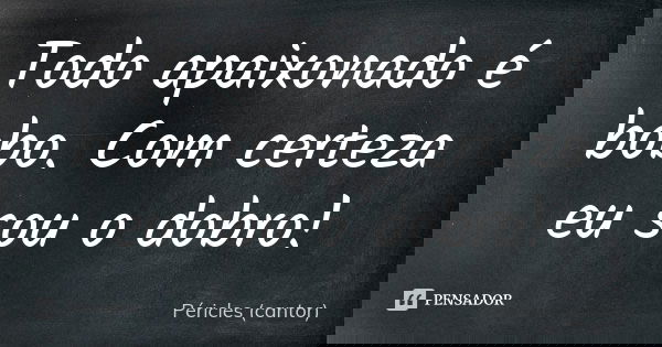 Todo apaixonado é bobo. Com certeza eu sou o dobro!... Frase de Péricles (cantor).