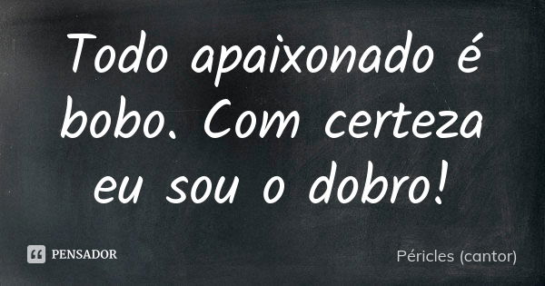 Todo apaixonado é bobo. Com certeza eu sou o dobro!... Frase de Péricles (cantor).