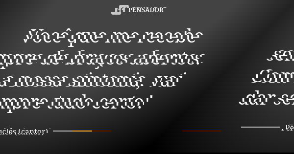 Você que me recebe sempre de braços abertos. Com a nossa sintonia, vai dar sempre tudo certo!... Frase de Péricles (cantor).