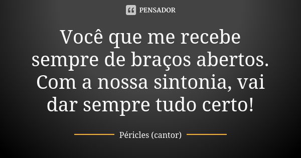 Você que me recebe sempre de braços abertos. Com a nossa sintonia, vai dar sempre tudo certo!... Frase de Péricles (cantor).