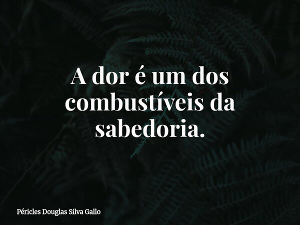 A dor é um dos combustíveis da sabedoria.⁠... Frase de Péricles Douglas Silva Gallo.