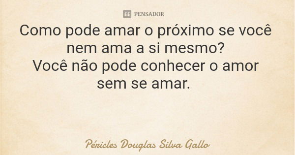 Como pode amar o próximo se você nem ama a si mesmo? Você não pode conhecer o amor sem se amar.... Frase de Péricles Douglas Silva Gallo.