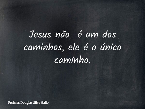 Jesus não é um dos caminhos, ele é o único caminho.... Frase de Péricles Douglas Silva Gallo.