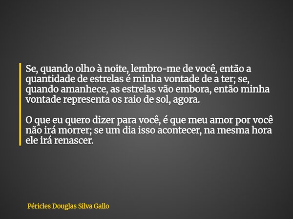 ​Se, quando olho à noite, lembro-me de você, então a quantidade de estrelas é minha vontade de a ter; se, quando amanhece, as estrelas vão embora, então minha v... Frase de Péricles Douglas Silva Gallo.