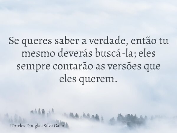 Se queres saber a verdade, então tu mesmo deverás buscá-la; eles sempre contarão as versões que eles querem.... Frase de Péricles Douglas Silva Gallo.