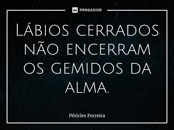 ⁠Lábios cerrados não encerram os gemidos da alma.... Frase de Péricles Ferreira.