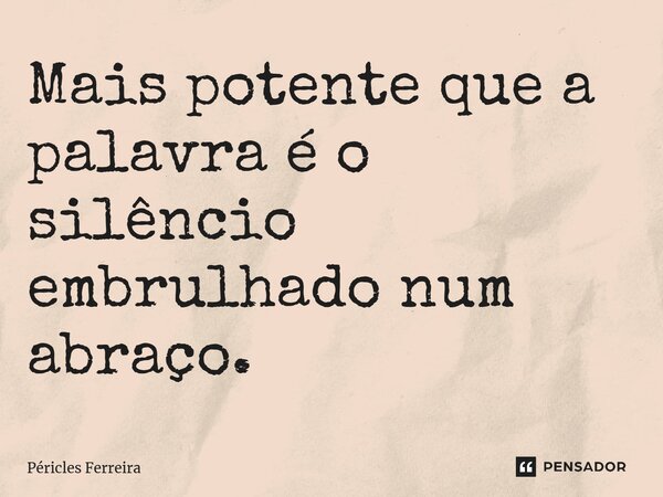 ⁠Mais potente que a palavra é o silêncio embrulhado num abraço.... Frase de Péricles Ferreira.