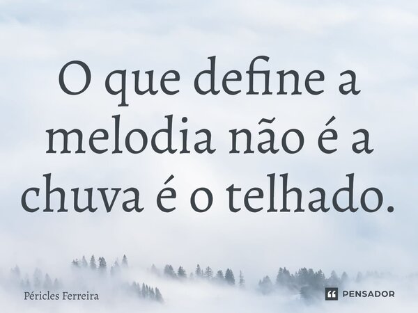 ⁠O que define a melodia não é a chuva é o telhado.... Frase de Péricles Ferreira.