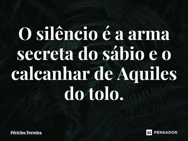 ⁠O silêncio é a arma secreta do sábio e o calcanhar de Aquiles do tolo.... Frase de Péricles Ferreira.