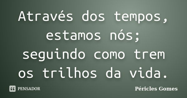 Através dos tempos, estamos nós; seguindo como trem os trilhos da vida.... Frase de Péricles Gomes.