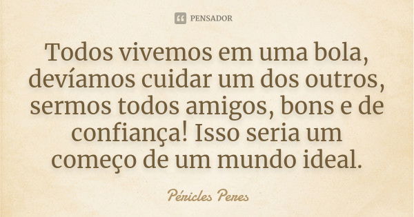 Todos vivemos em uma bola, devíamos cuidar um dos outros, sermos todos amigos, bons e de confiança! Isso seria um começo de um mundo ideal.... Frase de Péricles Peres.