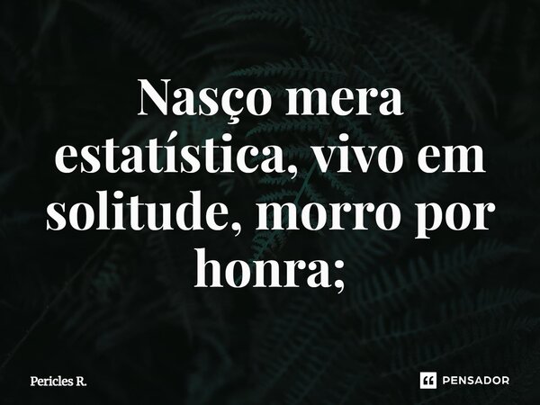 ⁠Nasço mera estatística, vivo em solitude, morro por honra;... Frase de Pericles R..