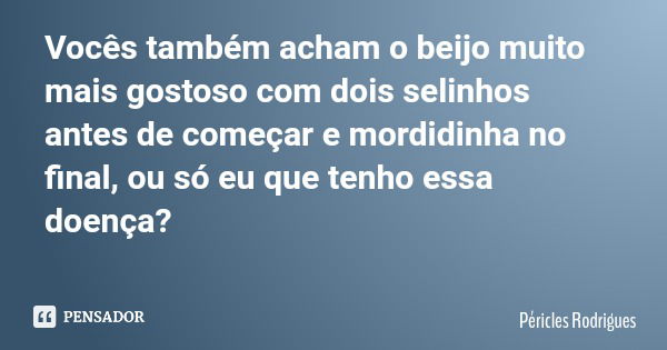 Vocês também acham o beijo muito mais gostoso com dois selinhos antes de começar e mordidinha no final, ou só eu que tenho essa doença?... Frase de Péricles Rodrigues.