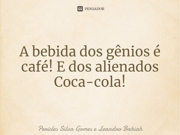 A bebida dos gênios é café!E dos alienados coca-cola!... Frase de Pericles Silva Gomes e Leandro Bahiah.
