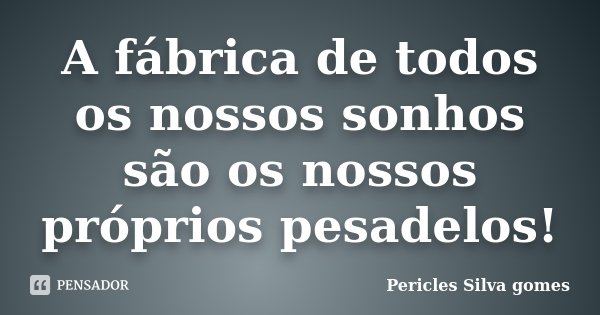A fábrica de todos os nossos sonhos são os nossos próprios pesadelos!... Frase de Pericles Silva Gomes.