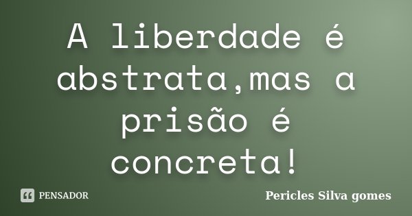 A liberdade é abstrata,mas a prisão é concreta!... Frase de Pericles Silva Gomes.