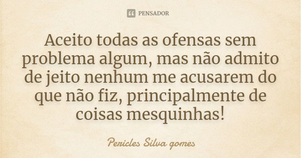 Aceito todas as ofensas sem problema algum, mas não admito de jeito nenhum me acusarem do que não fiz, principalmente de coisas mesquinhas!... Frase de Pericles Silva Gomes.