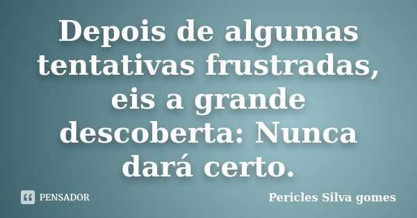 Depois de algumas tentativas frustradas, eis a grande descoberta: Nunca dará certo.... Frase de Pericles Silva Gomes.