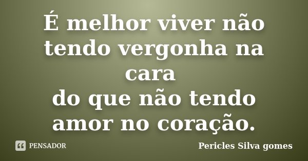 É melhor viver não tendo vergonha na cara do que não tendo amor no coração.... Frase de Pericles Silva Gomes.