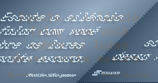 Escute o silêncio falar com você sobre as luzes dessa noite escura.... Frase de Pericles Silva Gomes.
