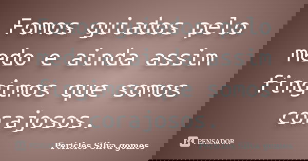 Fomos guiados pelo medo e ainda assim fingimos que somos corajosos.... Frase de Pericles Silva Gomes.