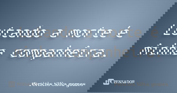 Lutando a morte é minha companheira.... Frase de Pericles Silva Gomes.