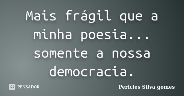 Mais frágil que a minha poesia... somente a nossa democracia.... Frase de Pericles Silva Gomes.