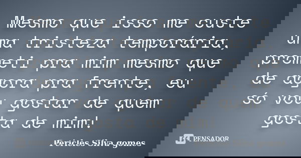 Mesmo que isso me custe uma tristeza temporária, prometi pra mim mesmo que de agora pra frente, eu só vou gostar de quem gosta de mim!... Frase de Pericles Silva Gomes.