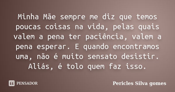 Minha Mãe sempre me diz que temos poucas coisas na vida, pelas quais valem a pena ter paciência, valem a pena esperar. E quando encontramos uma, não é muito sen... Frase de Pericles Silva Gomes.