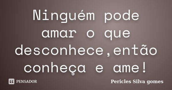 Ninguém pode amar o que desconhece,então conheça e ame!... Frase de Pericles Silva Gomes.