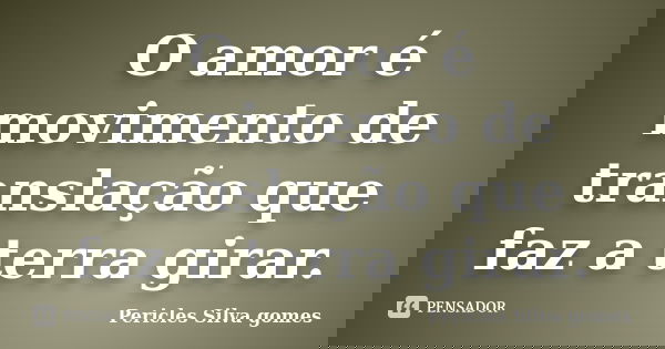 O amor é movimento de translação que faz a terra girar.... Frase de Pericles Silva Gomes.