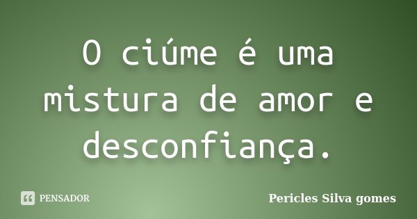 O ciúme é uma mistura de amor e desconfiança.... Frase de Pericles Silva Gomes.