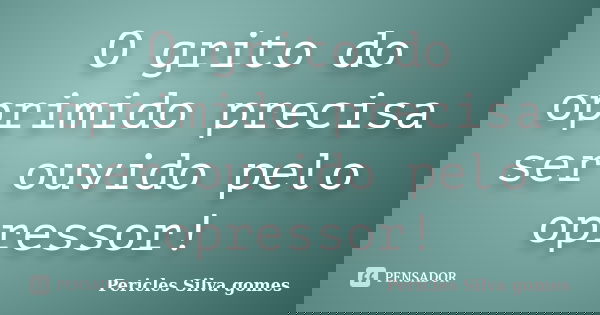 O grito do oprimido precisa ser ouvido pelo opressor!... Frase de Pericles Silva Gomes.
