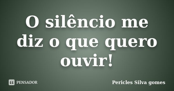 O silêncio me diz o que quero ouvir!... Frase de Pericles Silva gomes.