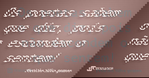 Os poetas sabem o que diz, pois não escondem o que sentem!... Frase de Pericles Silva Gomes.