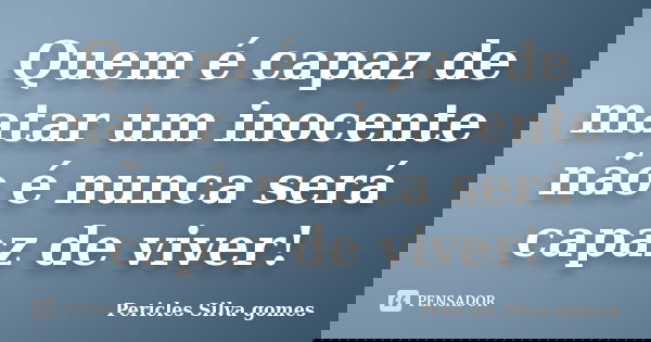 Quem é capaz de matar um inocente não é nunca será capaz de viver!... Frase de Pericles Silva Gomes.